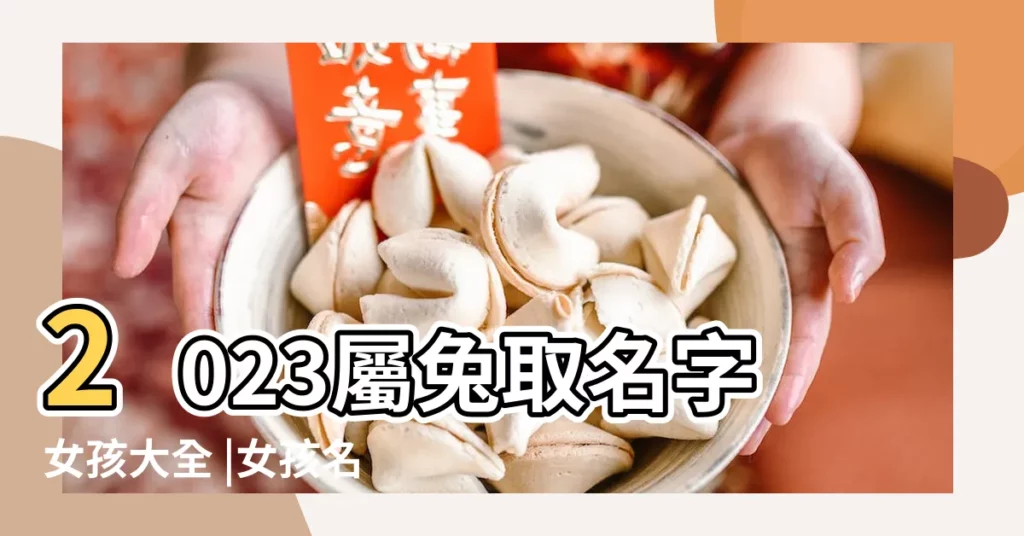 2023屬兔取名字女孩大全 |女孩名字大全2023最新版 |男孩女孩起名最新方法和名字大全 |【最新男孩女孩名字大全】