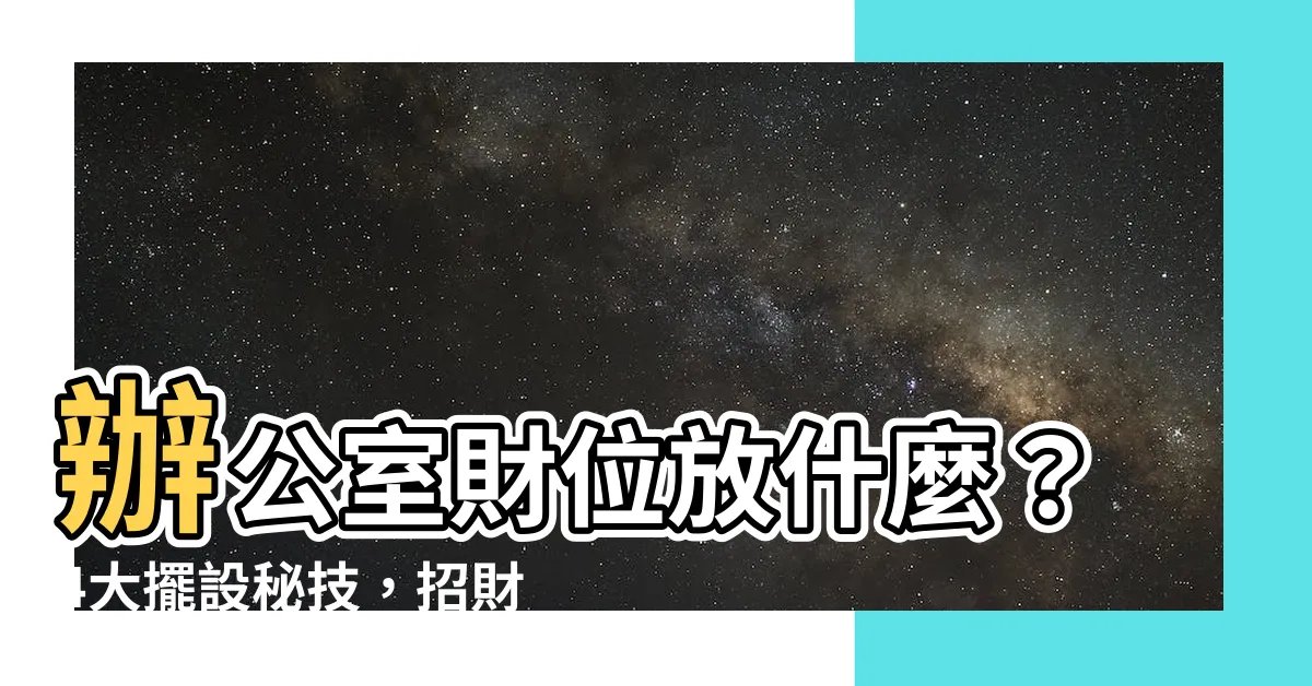 【辦公室財位放什麼】辦公室財位放什麼？4大擺設秘技，招財轉運、擺脱窮苦！