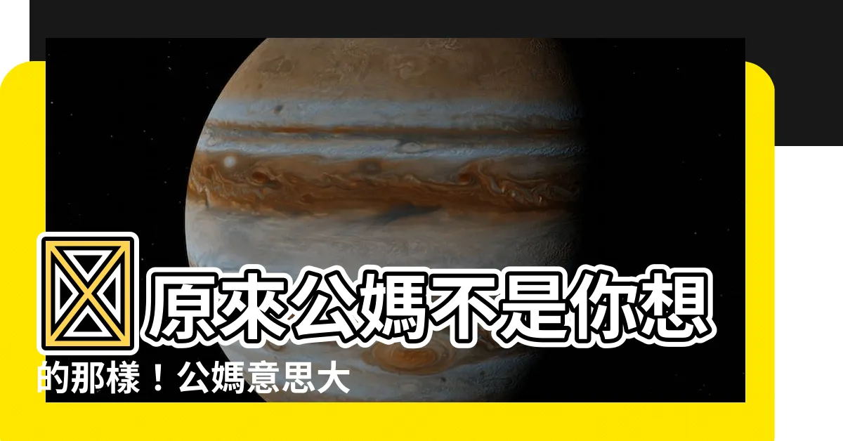 【公媽意思】😨原來公媽不是你想的那樣！公媽意思大公開，別再搞錯了！😱