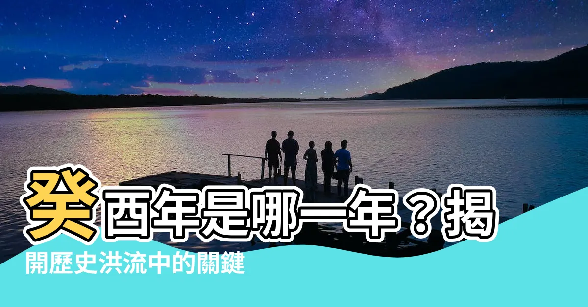 【癸酉年是哪一年】癸酉年是哪一年？揭開歷史洪流中的關鍵時刻