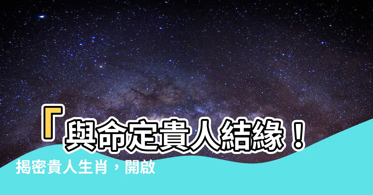【貴人生肖】「與命定貴人結緣！揭密貴人生肖，開啟人生轉運之門」