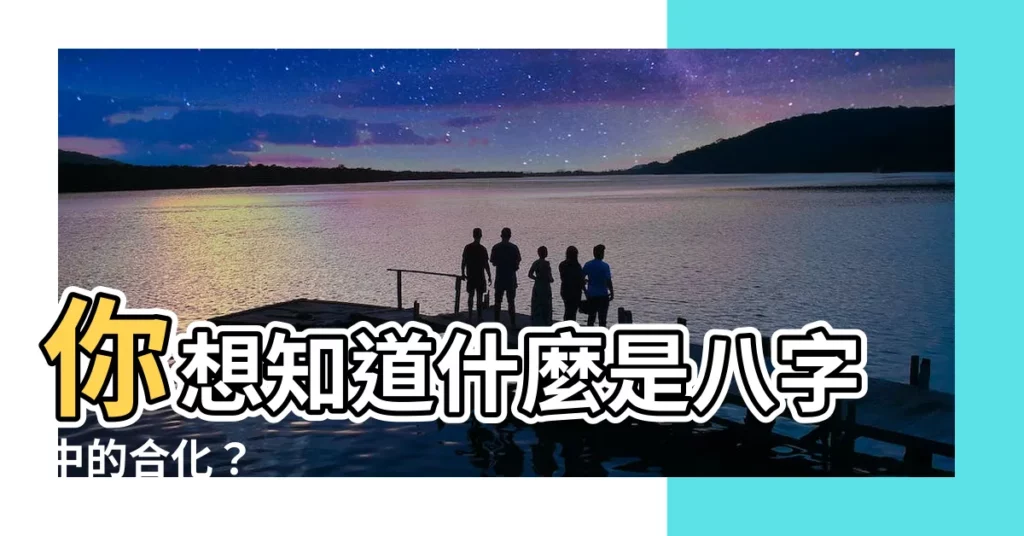 【八字合化】你想知道什麼是八字中的合化？