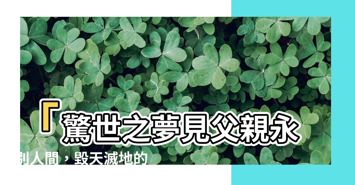 【夢見父親去世】「驚世之夢見父親永別人間，毀天滅地的預兆！」