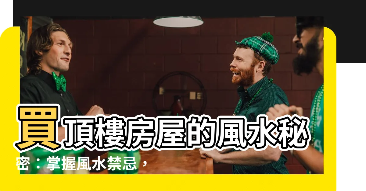 【頂樓 風水】買頂樓房屋的風水秘密：掌握風水禁忌，打造財運亨通之家