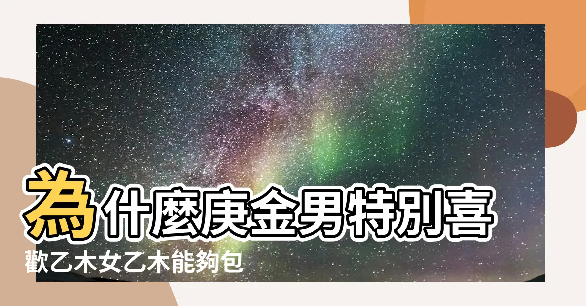 【庚金女 乙木男】為什麼庚金男特別喜歡乙木女乙木能夠包容庚金 |庚金女能旺乙木男是真的嗎 |庚金女乙木男結婚好嗎結婚運勢很好 |
