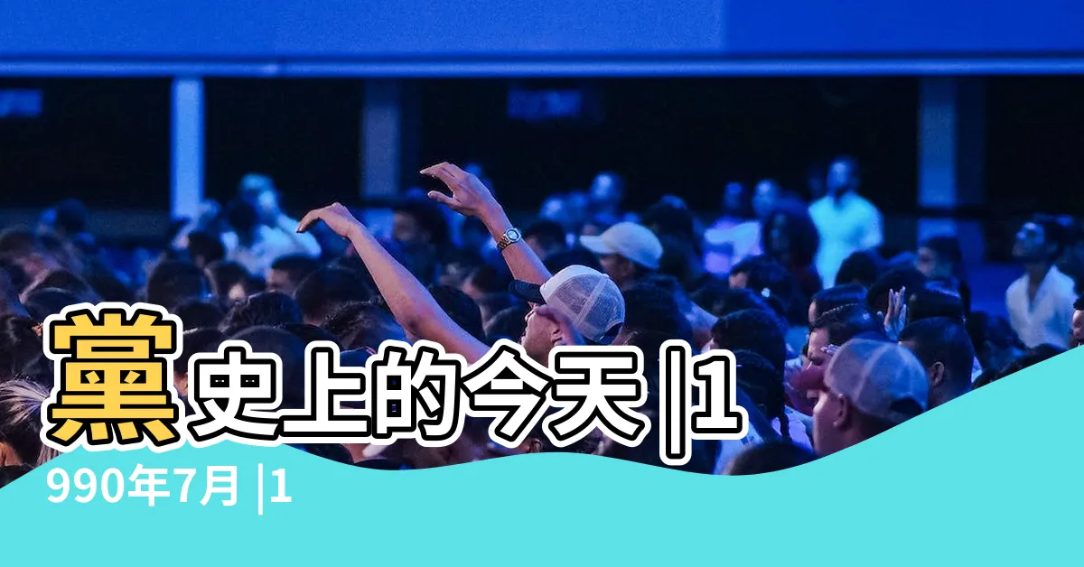 【1990年7月】黨史上的今天 |1990年7月 |1990年 |