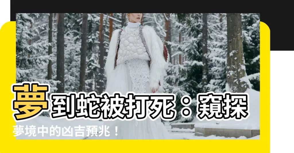 【夢到蛇被打死】夢到蛇被打死：窺探夢境中的兇吉預兆！