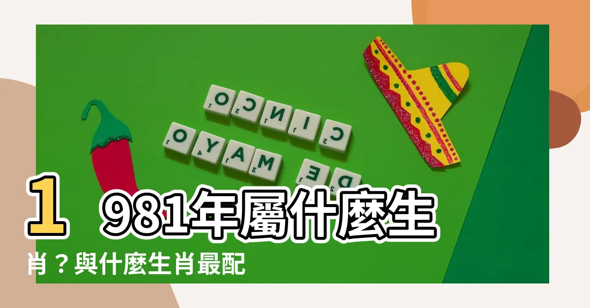 【81年屬什麼】1981年屬什麼生肖？與什麼生肖最配？後輩的感人故事