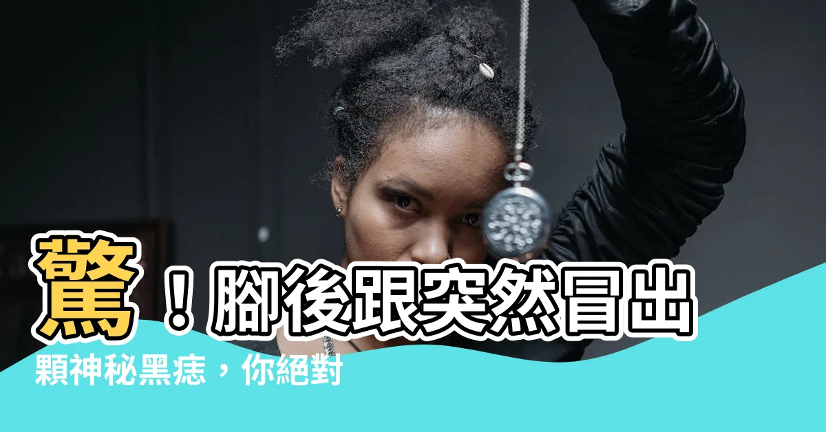 【腳後跟突然長痣】驚！腳後跟突然冒出顆神秘黑痣，你絕對不能忽視的五個徵兆！