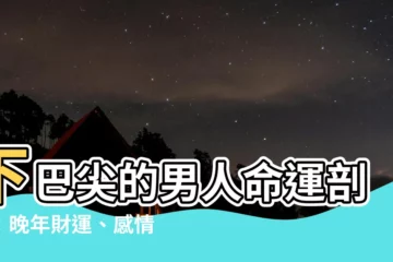 【下巴尖的男人】下巴尖的男人命運剖析：晚年財運、感情運一覽