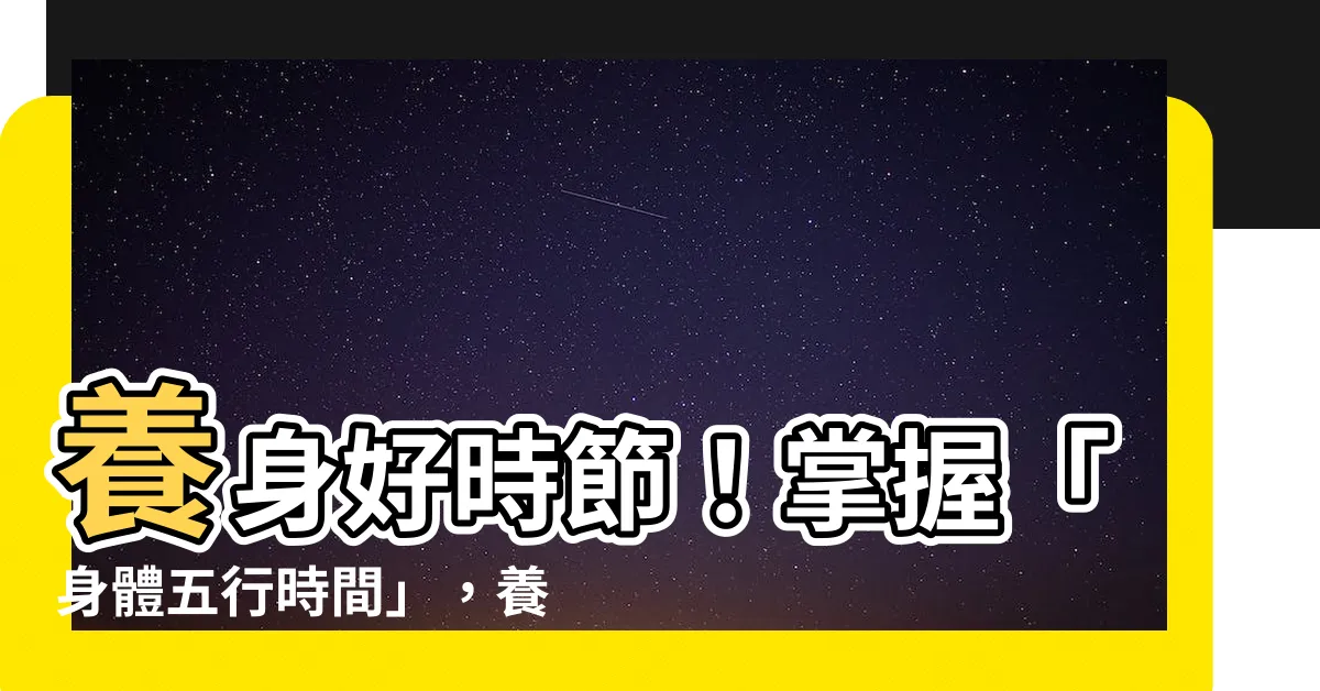 【身體五行時間】養身好時節！掌握「身體五行時間」，養生事半功倍