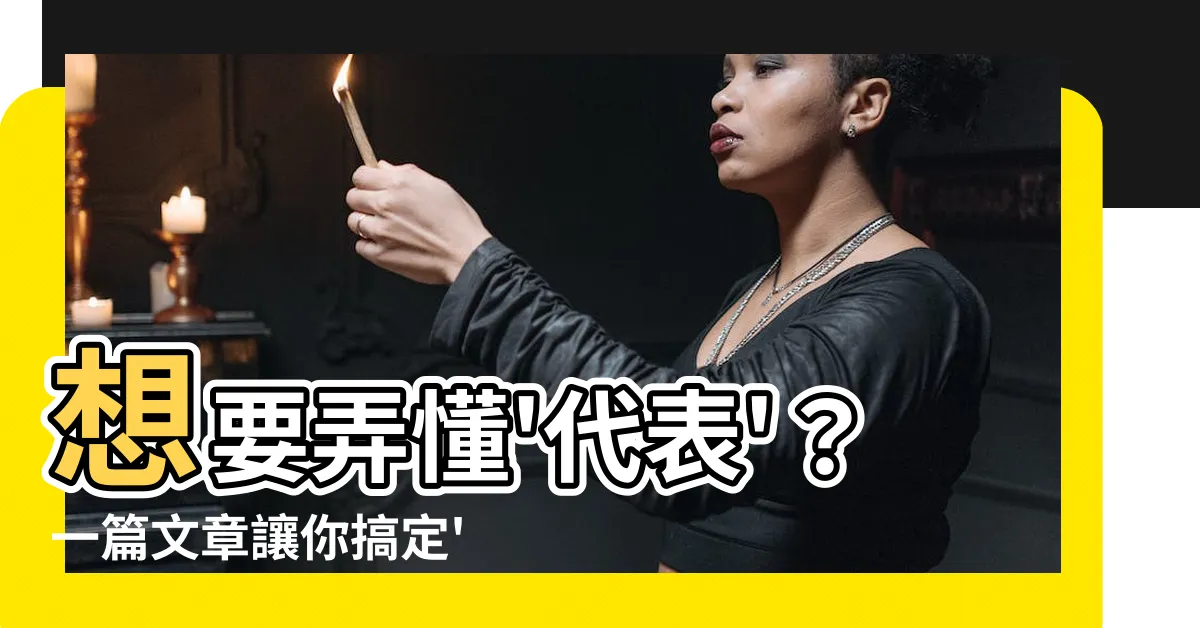 【代表 意思】想要弄懂'代表'？一篇文章讓你搞定'代表意思'