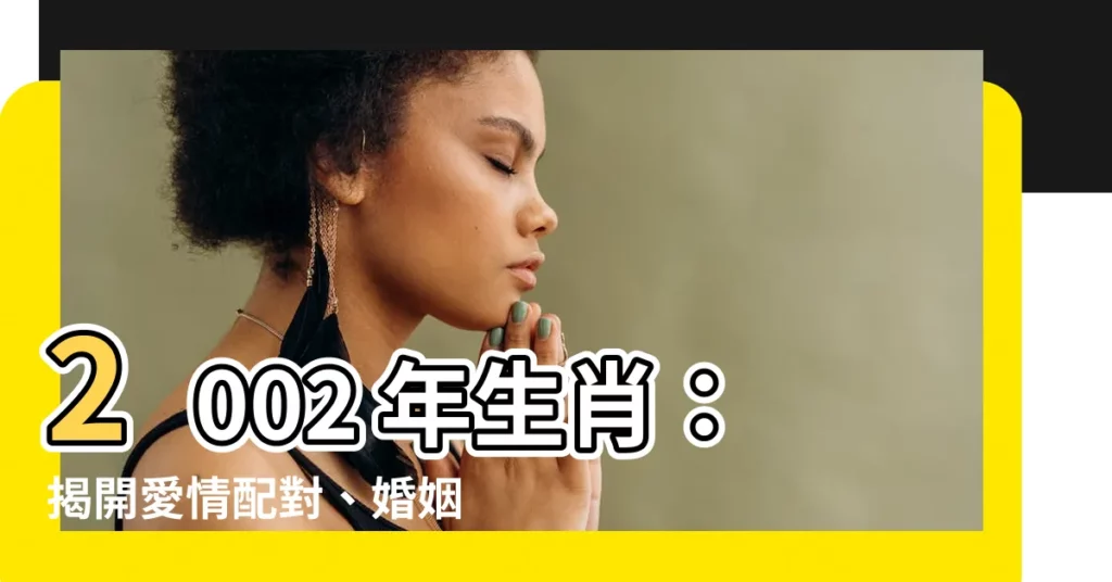 【2002 年生肖】2002 年生肖：揭開愛情配對、婚姻狀況的秘密