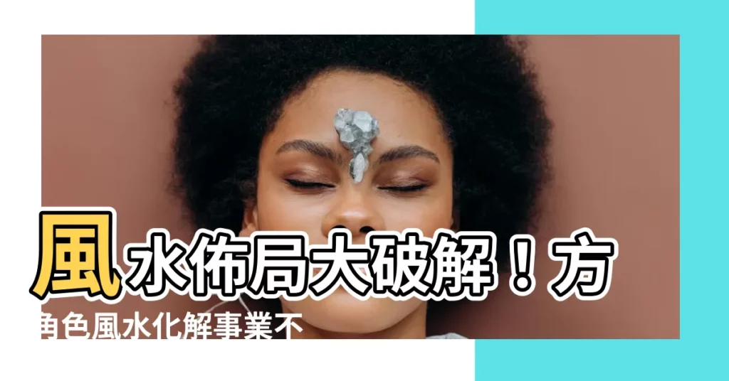 【方角色風水】風水佈局大破解！方角色風水化解事業不順秘訣