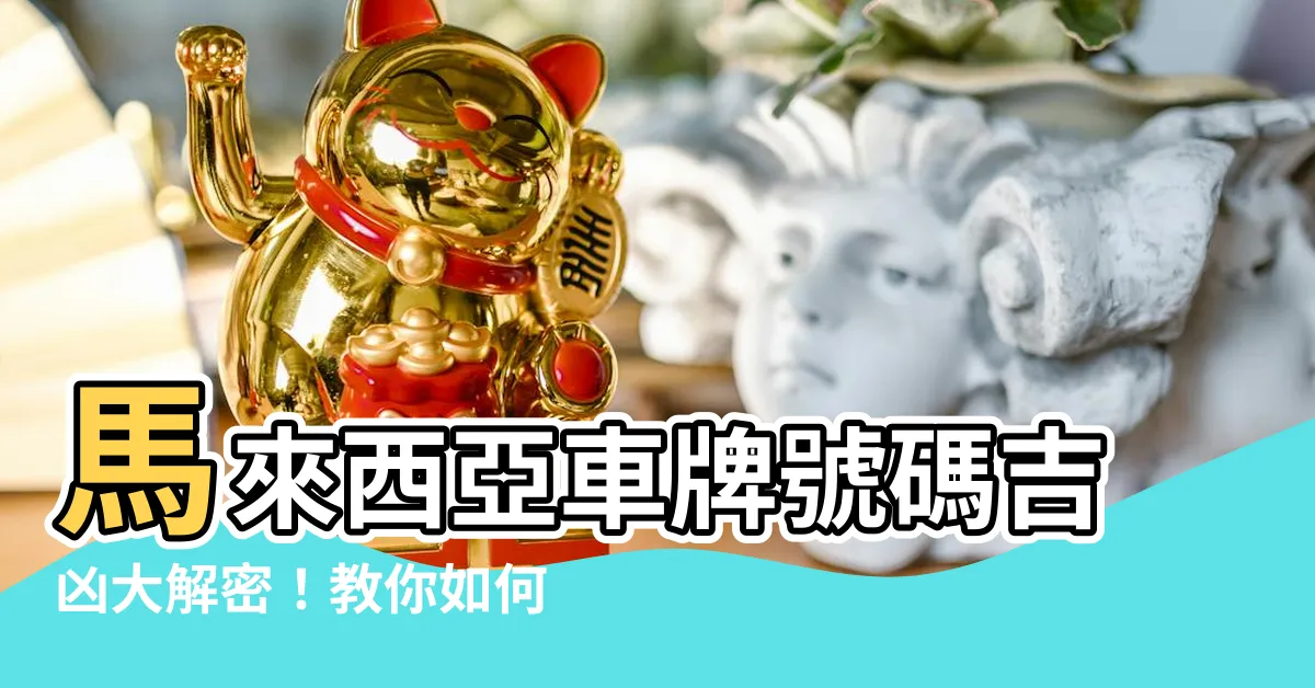 【車牌號碼吉凶 馬來西亞】馬來西亞車牌號碼吉凶大解密！教你如何提升行車運