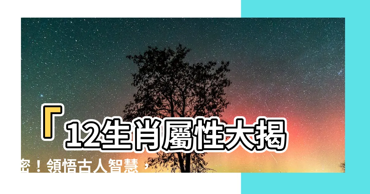 【12生肖屬性】「12生肖屬性大揭密！領悟古人智慧，改變你的一生！」