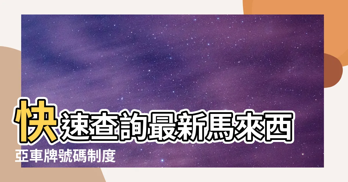 【馬來西亞車牌號碼】快速查詢最新馬來西亞車牌號碼制度