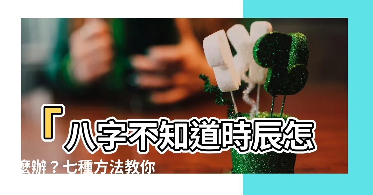 【八字不知道時辰】「八字不知道時辰怎麼辦？七種方法教你輕鬆解決問題！」