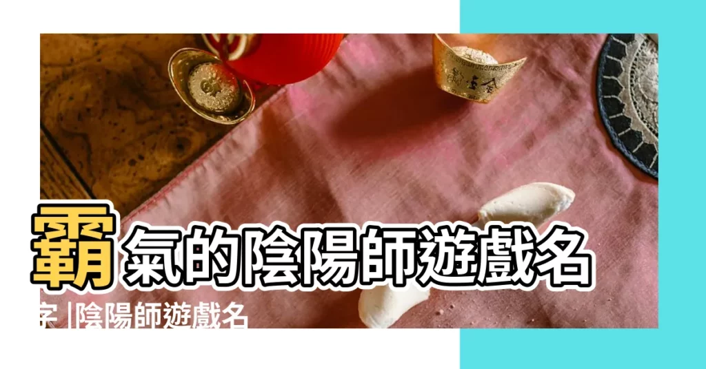 霸氣的陰陽師遊戲名字 |陰陽師遊戲名字 |陰陽師名字大全 |【陰陽師女生好聽的名字】