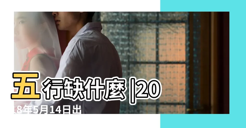 五行缺什麼 |2018年5月14日出生的人是什麼命 |2018年5月14日0點29出生是什麼五行 |【農曆2018年5月14五行屬什麼】