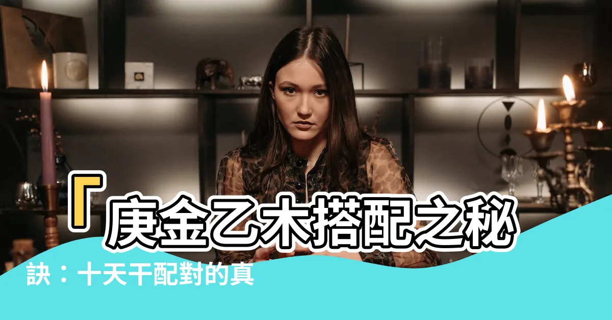 【庚金乙木】「庚金乙木搭配之秘訣：十天干配對的真相揭曉！」
