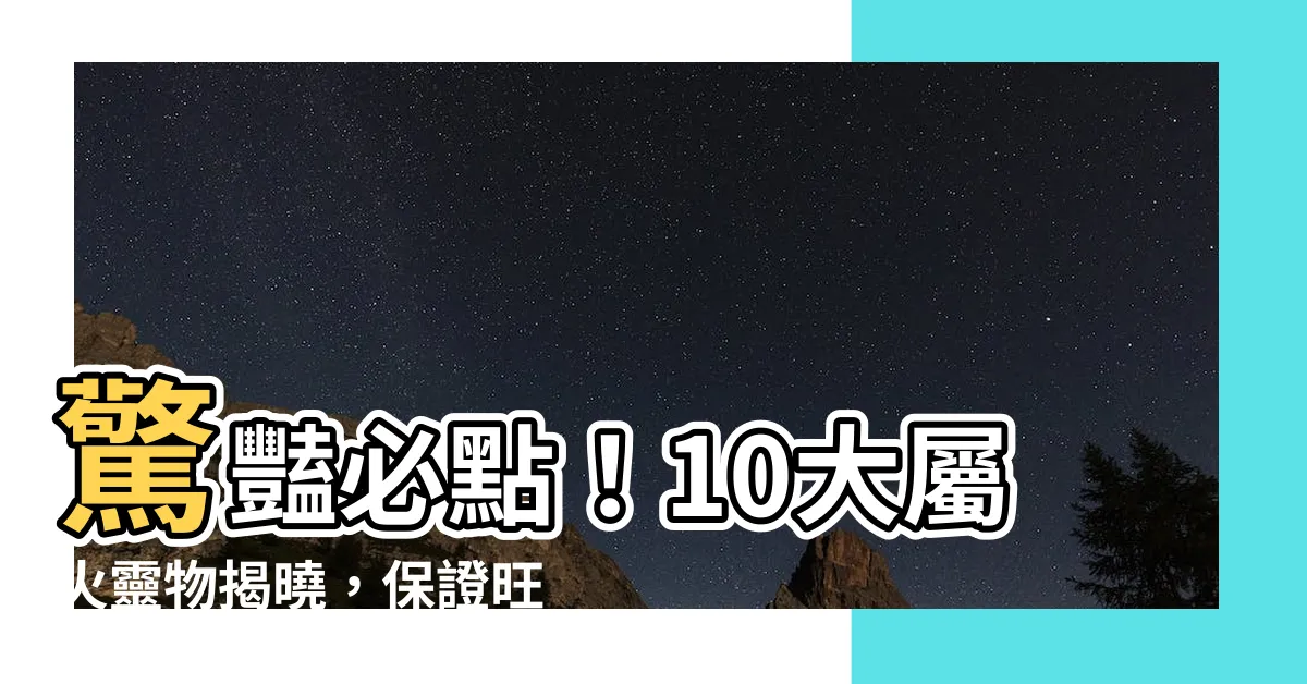 【屬火的東西】驚豔必點！10大屬火靈物揭曉，保證旺你一整年