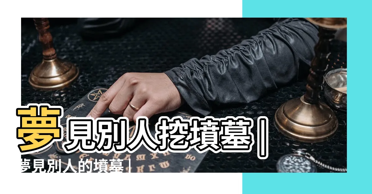 【夢見別人的墳墓】夢見別人挖墳墓 |夢見別人的墳墓 |夢見別人的墓碑 |