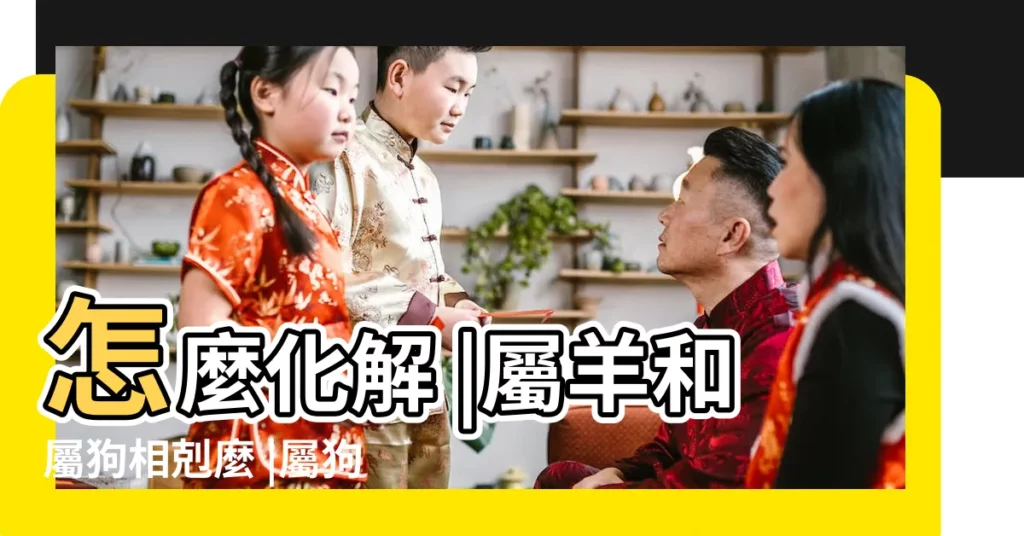 怎麼化解 |屬羊和屬狗相剋麼 |屬狗和屬羊的婚姻如何屬羊與屬狗的婚姻如何化解 |【屬羊和屬狗的怎麼化解】