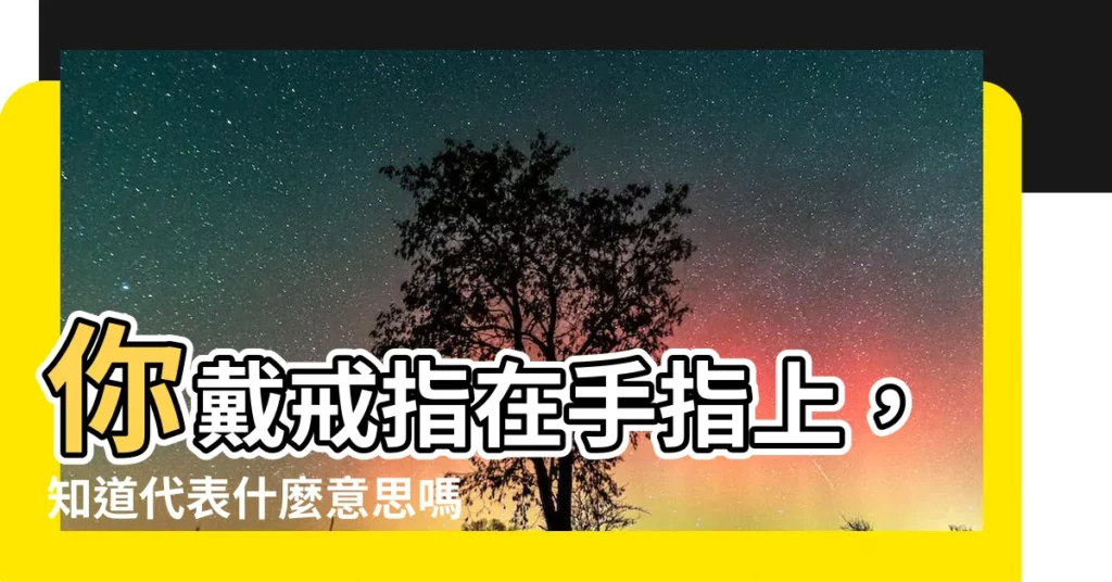 【戒指戴哪隻手指】你戴戒指在手指上,知道代表什麼意思嗎?