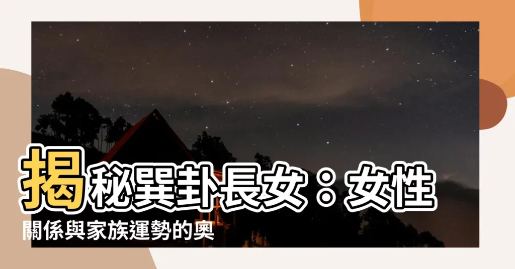 【巽卦長女】揭秘巽卦長女：女性關係與家族運勢的奧秘