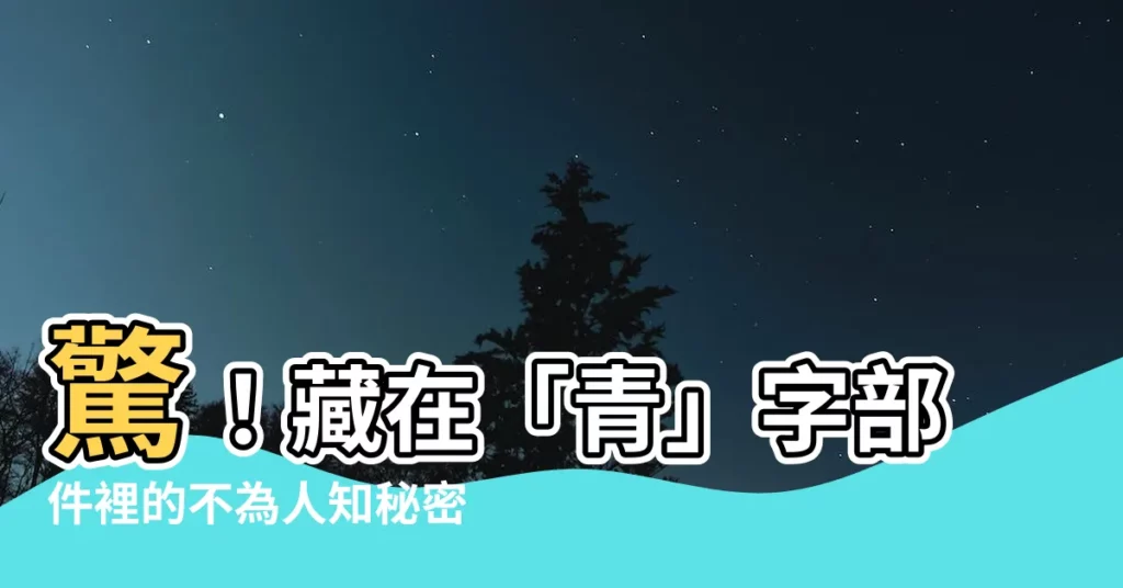 【青字部件】驚！藏在「青」字部件裡的不為人知秘密
