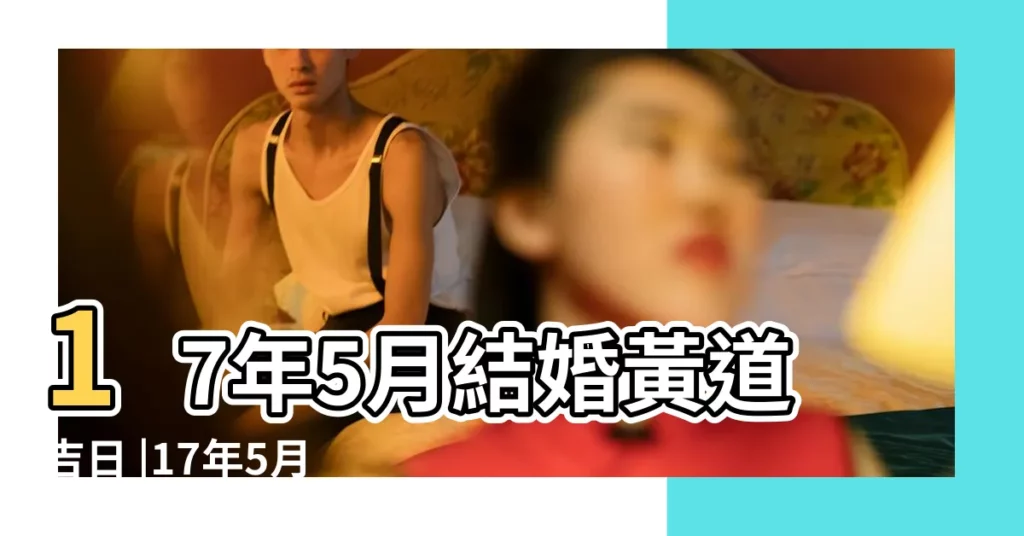 17年5月結婚黃道吉日 |17年5月6月哪個日子結婚是最好的日子 |2024年5月17日是結婚吉日嗎 |【17年農曆五月最佳結婚】