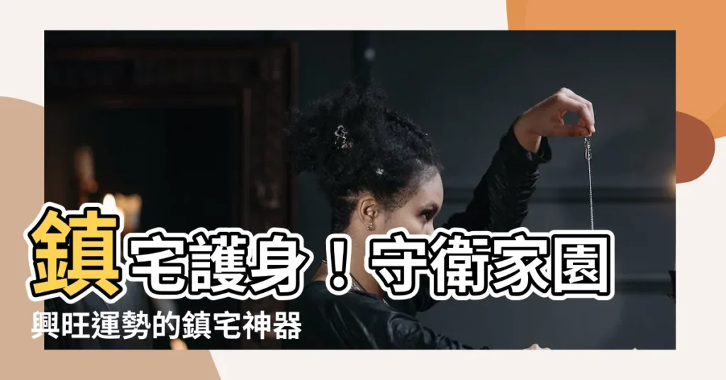 【鎮宅】鎮宅護身！守衞家園興旺運勢的鎮宅神器