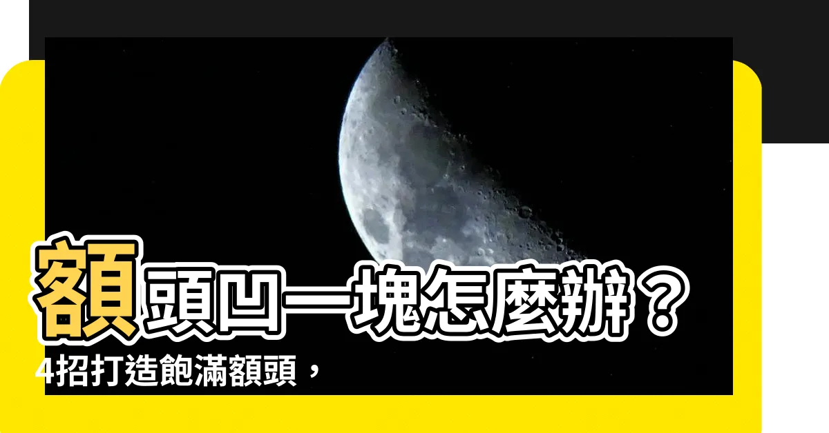 【額頭凹一塊】額頭凹一塊怎麼辦？4招打造飽滿額頭，告別扁額困擾！