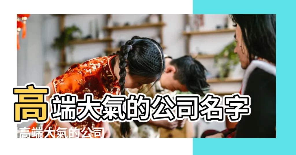 高端大氣的公司名字 |高端大氣的公司名字大全 |高端大氣的公司品牌名字大全 |【高端大氣的公司名字】