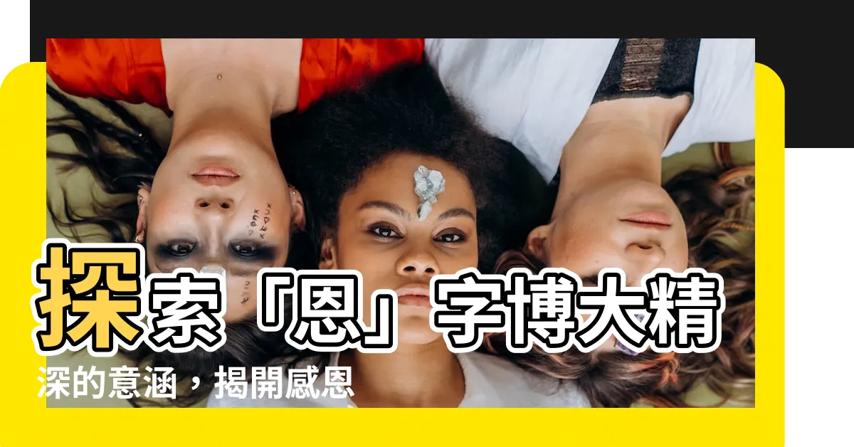 【恩字的意思】探索「恩」字博大精深的意涵，揭開感恩與恩典背後的真諦