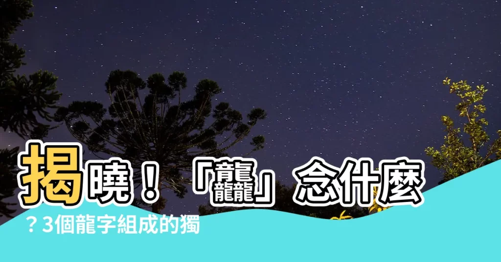 【3個龍怎麼念】揭曉！「龘」念什麼？3個龍字組成的獨特漢字，難度爆表！