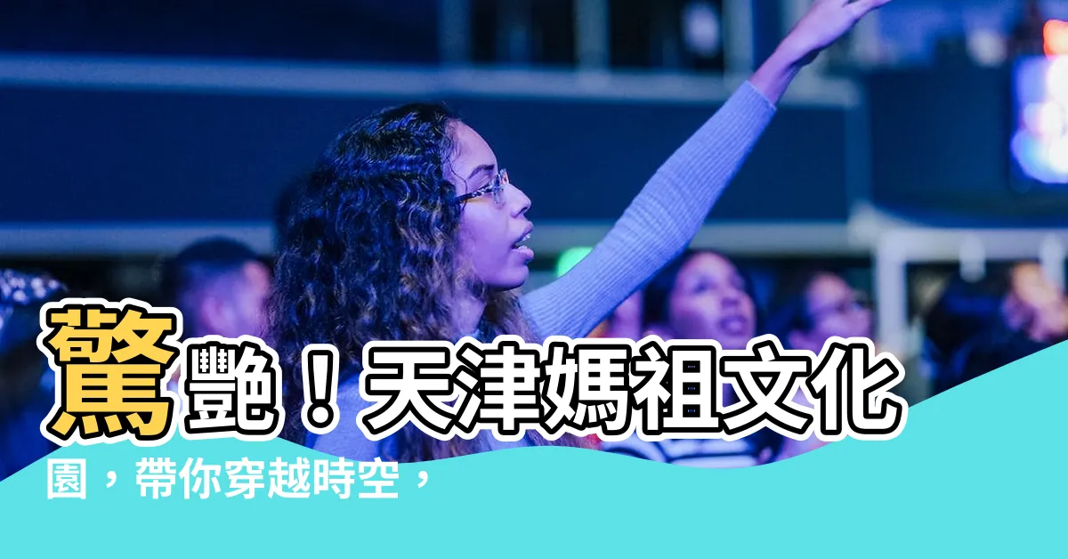 【天津媽祖】驚艷！天津媽祖文化園，帶你穿越時空，探尋海上女神的傳奇！