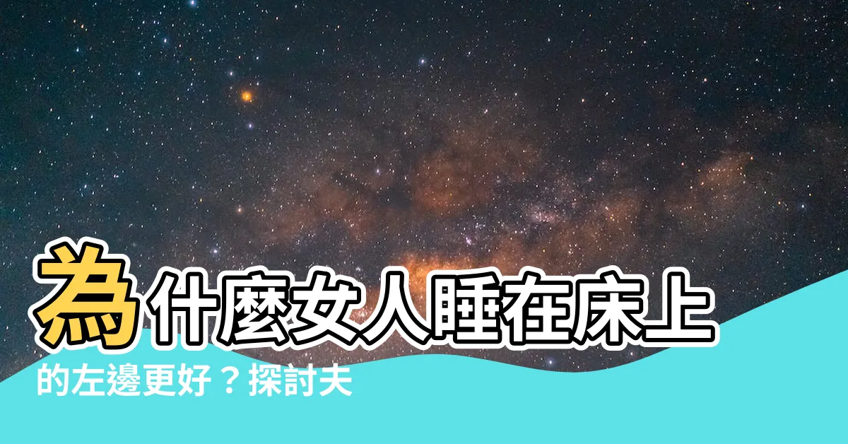 【女人睡左邊】為什麼女人睡在牀上的左邊更好？探討夫妻同牀睡眠的秘密