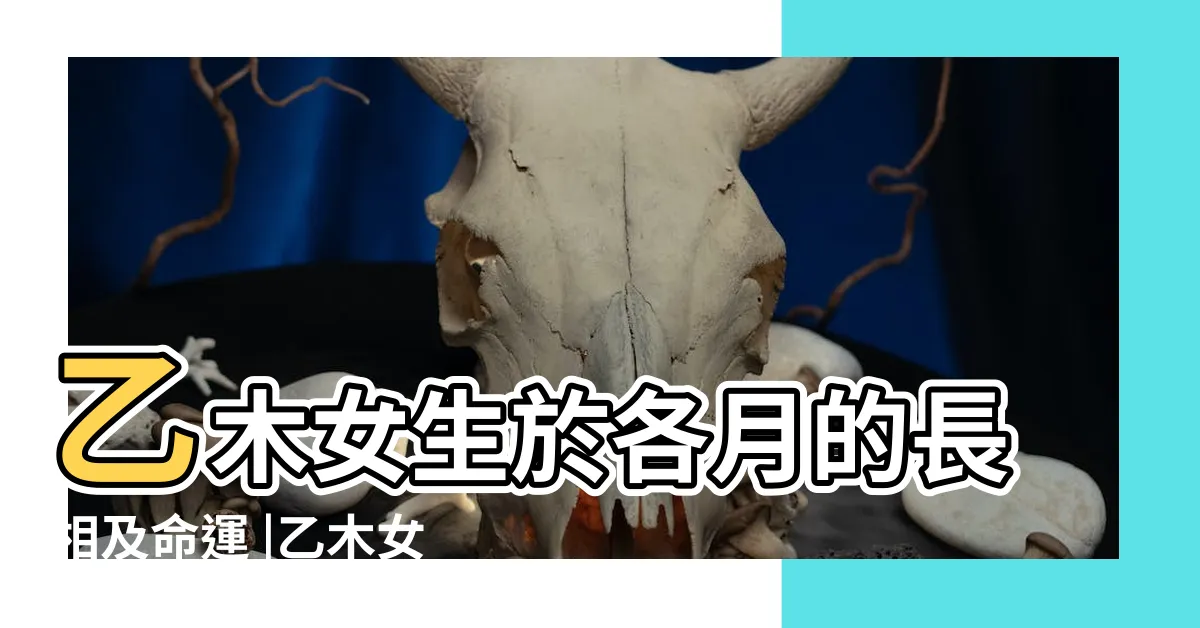 【乙木女長相】乙木女生於各月的長相及命運 |乙木女是代表小三的命格嗎 |乙木女為什麼漂亮 |