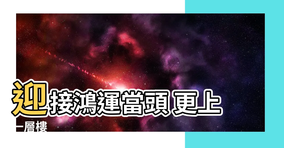 【鴻運當頭 意思】迎接鴻運當頭 更上一層樓