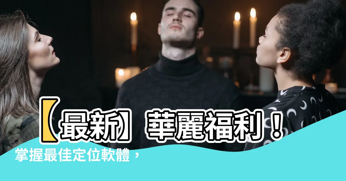 【定位軟體】【最新】華麗福利！掌握最佳定位軟體，讓你隨時掌握身邊動態