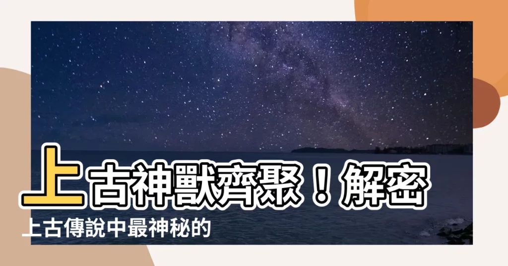【神獸名字】上古神獸齊聚！解密上古傳説中最神秘的神獸真面目