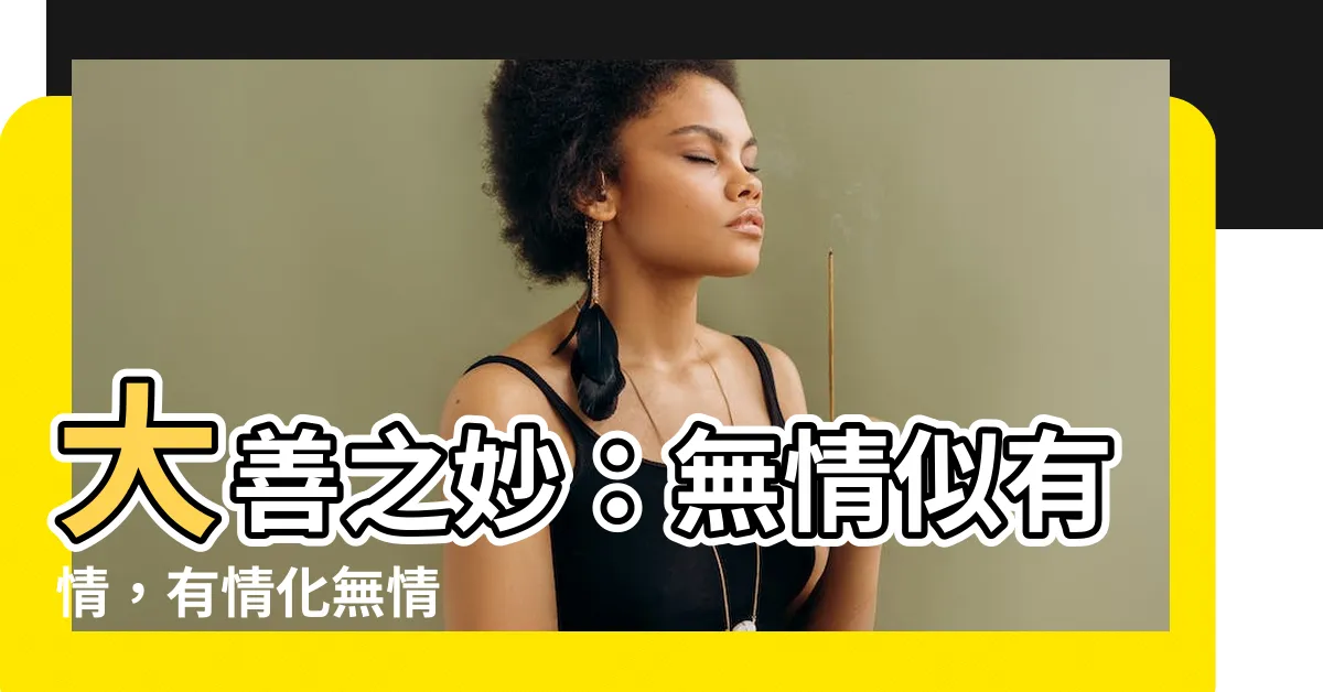 【大善】大善之妙：無情似有情，有情化無情