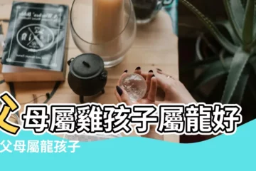 【屬雞的女兒和屬龍的母親】父母屬雞孩子屬龍好嗎 |父母屬龍孩子屬雞好嗎 |屬雞生什麼屬相寶寶好 |
