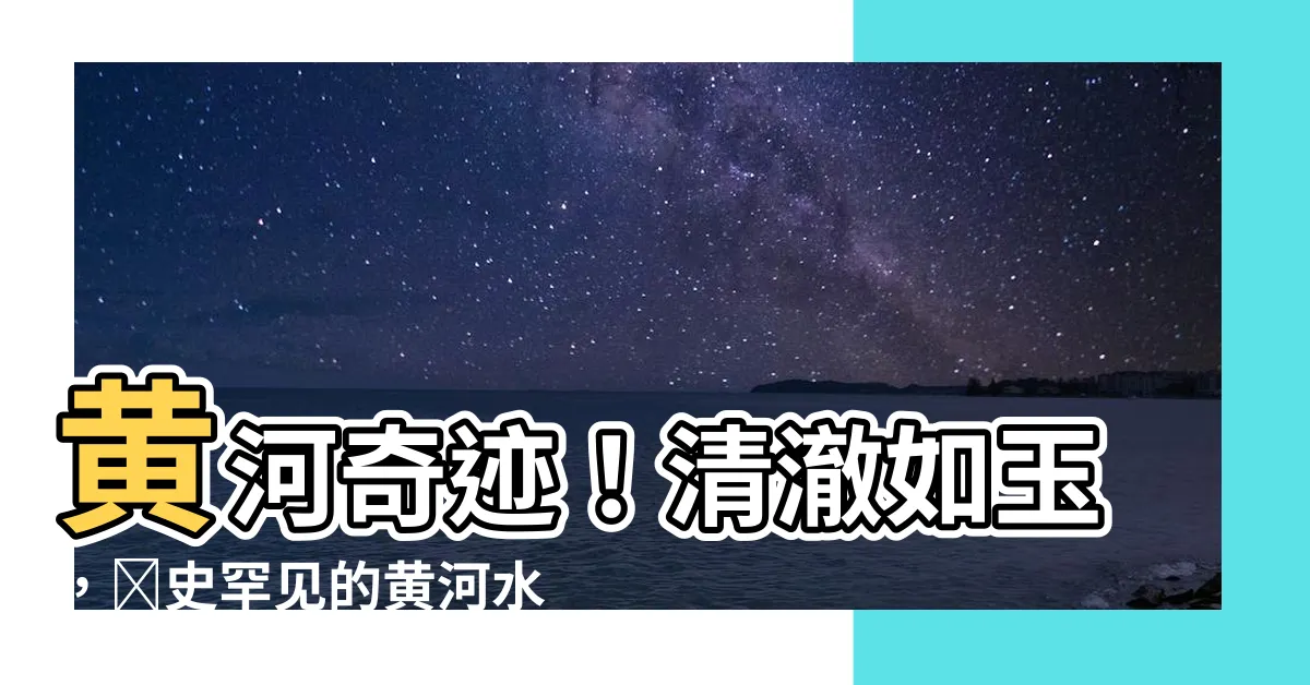 【黃河水清】黃河奇蹟！清澈如玉，歷史罕見的黃河水清景象