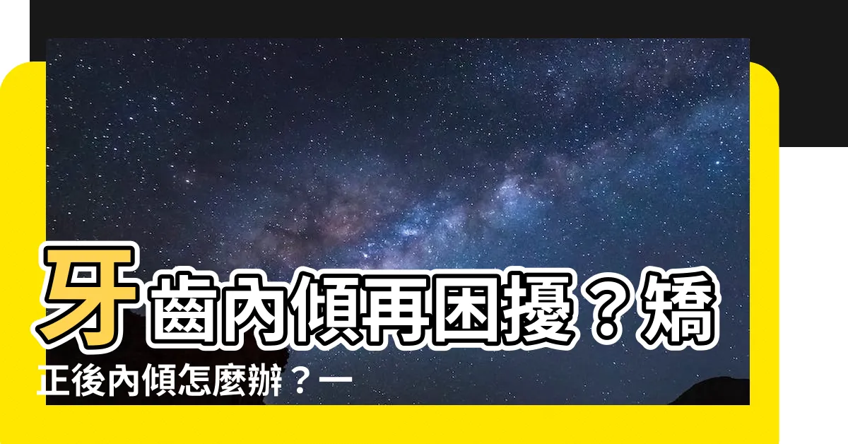 【牙齒內傾】牙齒內傾再困擾？矯正後內傾怎麼辦？一篇文搞懂牙齒內傾問題！