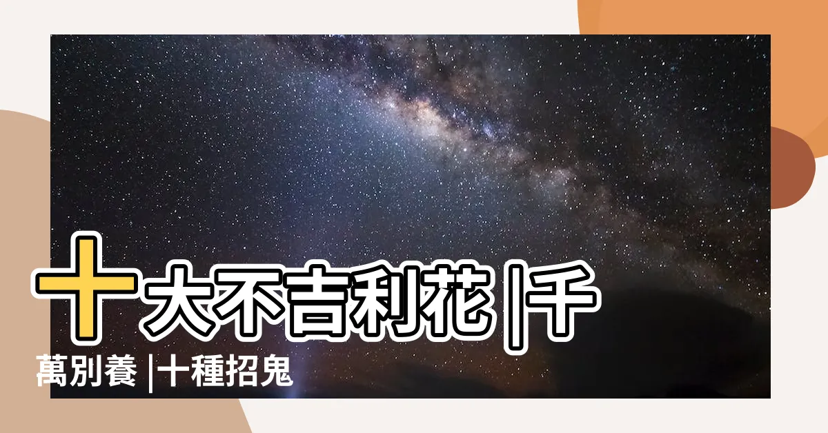 【10種不吉利的花】十大不吉利花 |千萬別養 |十種招鬼的花十大不吉利花排行榜十種陰氣重的花盤點 |