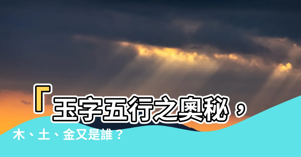 【玉字五行】「玉字五行之奧秘，木、土、金又是誰？」