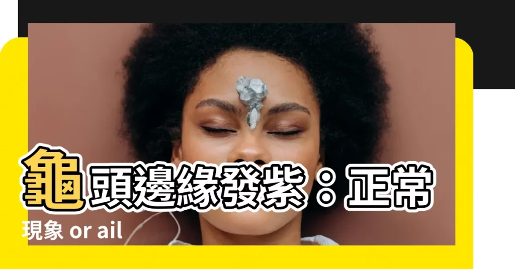 【龜頭邊緣發紫】龜頭邊緣發紫：正常現象 or ailments？